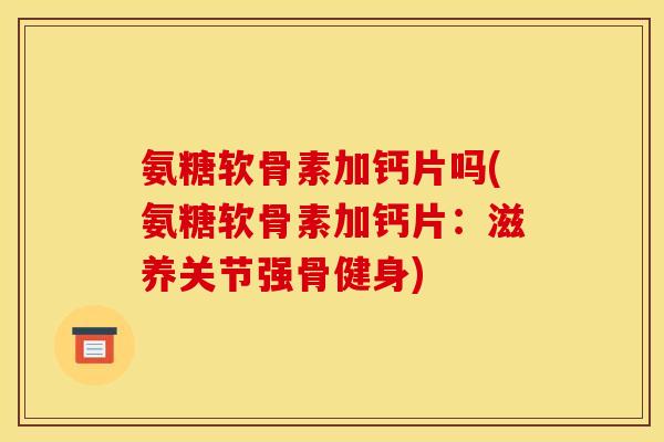 氨糖软骨素加钙片吗(氨糖软骨素加钙片：滋养关节强骨健身)