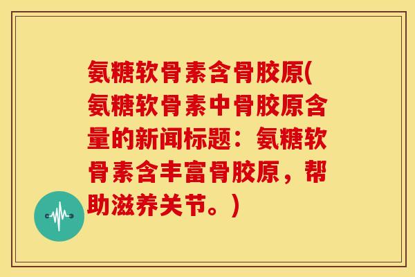 氨糖软骨素含骨胶原(氨糖软骨素中骨胶原含量的新闻标题：氨糖软骨素含丰富骨胶原，帮助滋养关节。)