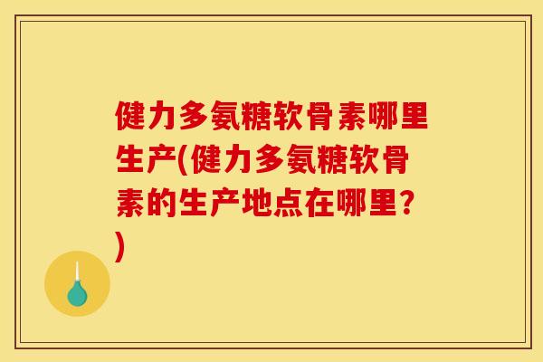 健力多氨糖软骨素哪里生产(健力多氨糖软骨素的生产地点在哪里？)