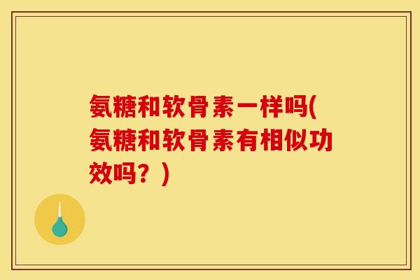 氨糖和软骨素一样吗(氨糖和软骨素有相似功效吗？)