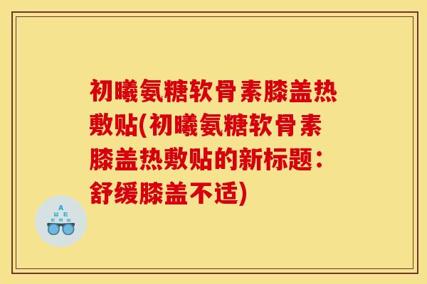 初曦氨糖软骨素膝盖热敷贴(初曦氨糖软骨素膝盖热敷贴的新标题：舒缓膝盖不适)
