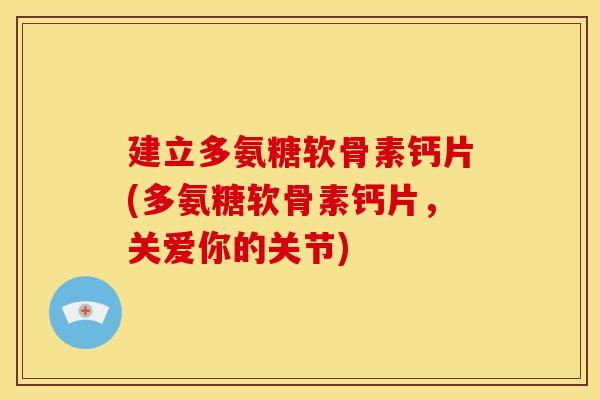 建立多氨糖软骨素钙片(多氨糖软骨素钙片，关爱你的关节)
