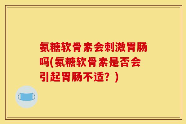 氨糖软骨素会刺激胃肠吗(氨糖软骨素是否会引起胃肠不适？)