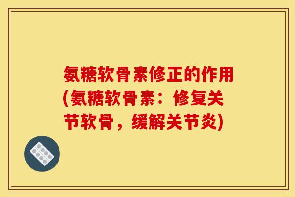 氨糖软骨素修正的作用(氨糖软骨素：修复关节软骨，缓解)