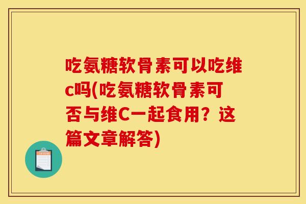 吃氨糖软骨素可以吃维c吗(吃氨糖软骨素可否与维C一起食用？这篇文章解答)
