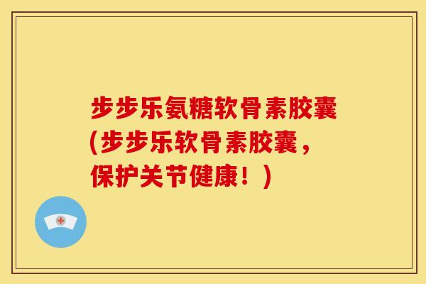 步步乐氨糖软骨素胶囊(步步乐软骨素胶囊，保护关节健康！)