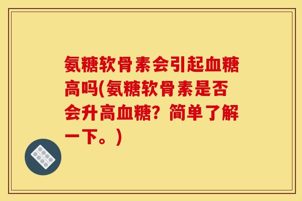 氨糖软骨素会引起血糖高吗(氨糖软骨素是否会升高血糖？简单了解一下。)