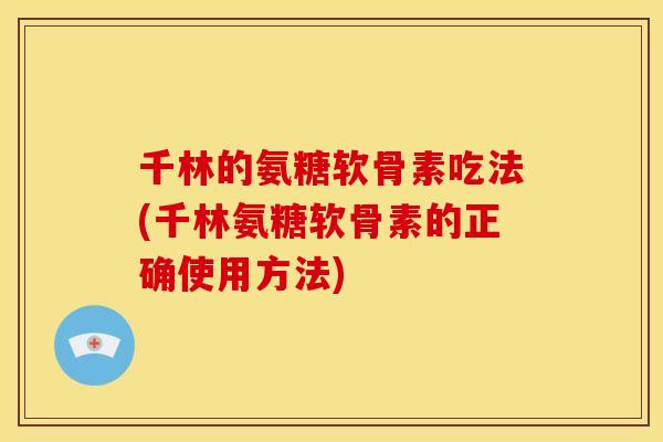 千林的氨糖软骨素吃法(千林氨糖软骨素的正确使用方法)