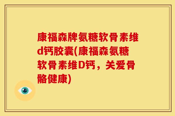 康福森牌氨糖软骨素维d钙胶囊(康福森氨糖软骨素维D钙，关爱骨骼健康)