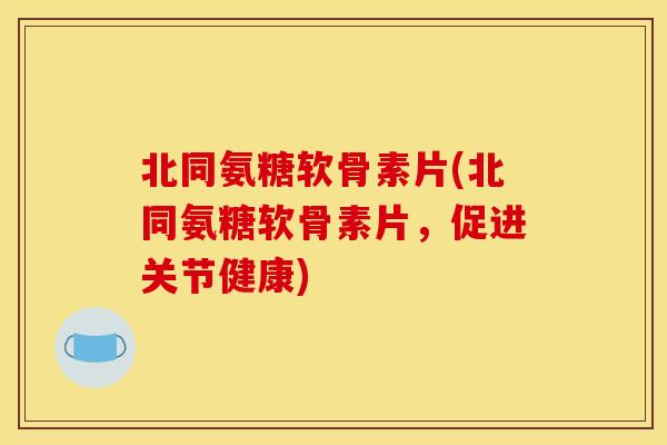 北同氨糖软骨素片(北同氨糖软骨素片，促进关节健康)