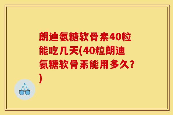 朗迪氨糖软骨素40粒能吃几天(40粒朗迪氨糖软骨素能用多久？)