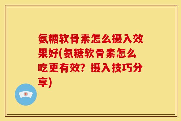 氨糖软骨素怎么摄入效果好(氨糖软骨素怎么吃更有效？摄入技巧分享)