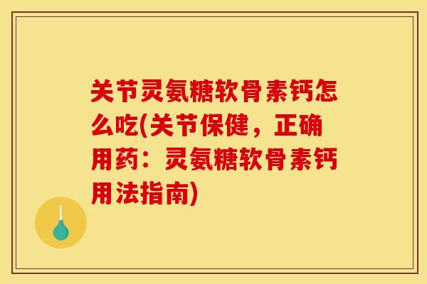关节灵氨糖软骨素钙怎么吃(关节保健，正确用药：灵氨糖软骨素钙用法指南)