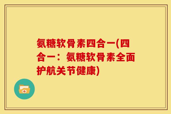 氨糖软骨素四合一(四合一：氨糖软骨素全面护航关节健康)
