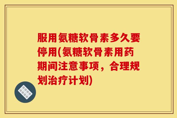 服用氨糖软骨素多久要停用(氨糖软骨素用药期间注意事项，合理规划治疗计划)