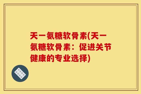 天一氨糖软骨素(天一氨糖软骨素：促进关节健康的专业选择)