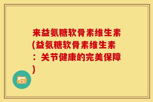 来益氨糖软骨素维生素(益氨糖软骨素维生素：关节健康的完美保障)