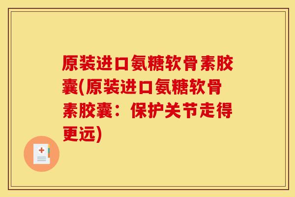 原装进口氨糖软骨素胶囊(原装进口氨糖软骨素胶囊：保护关节走得更远)