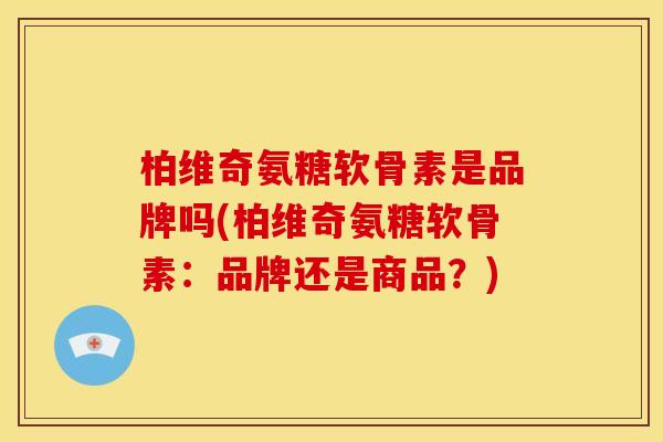柏维奇氨糖软骨素是品牌吗(柏维奇氨糖软骨素：品牌还是商品？)
