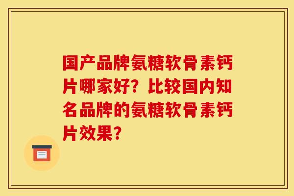 国产品牌氨糖软骨素钙片哪家好？比较国内知名品牌的氨糖软骨素钙片效果？