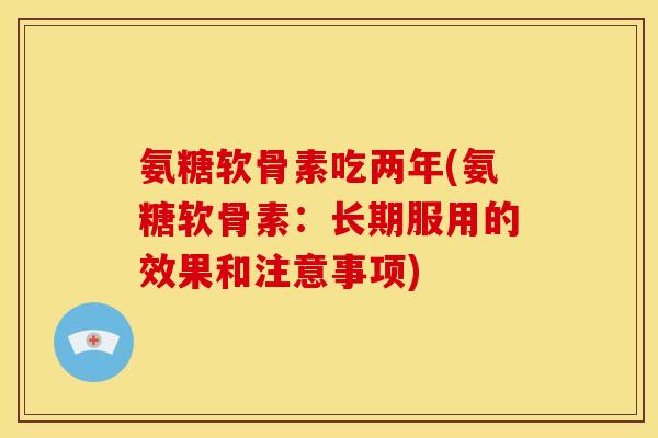 氨糖软骨素吃两年(氨糖软骨素：长期服用的效果和注意事项)