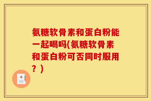 氨糖软骨素和蛋白粉能一起喝吗(氨糖软骨素和蛋白粉可否同时服用?) 氨糖软骨素和蛋白粉能一起喝吗(氨糖软骨素和蛋白粉可否同时服用?)