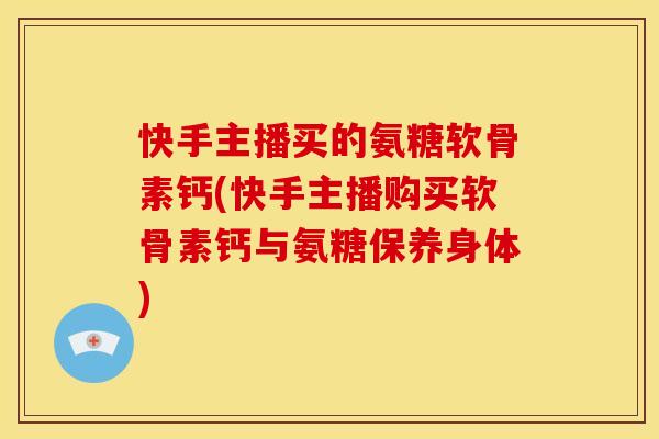 快手主播买的氨糖软骨素钙(快手主播购买软骨素钙与氨糖保养身体)