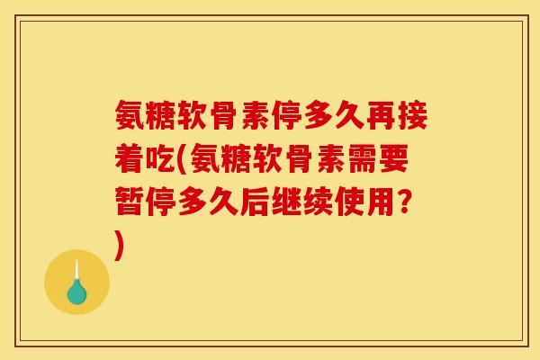 氨糖软骨素停多久再接着吃(氨糖软骨素需要暂停多久后继续使用?) 氨糖软骨素停多久再接着吃(氨糖软骨素需要暂停多久后继续使用?)