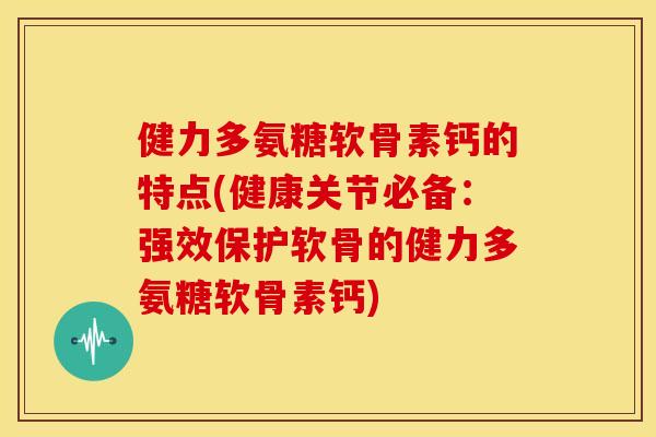 健力多氨糖软骨素钙的特点(健康关节必备：强效保护软骨的健力多氨糖软骨素钙)