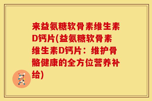 来益氨糖软骨素维生素D钙片(益氨糖软骨素维生素D钙片：维护骨骼健康的全方位营养补给)