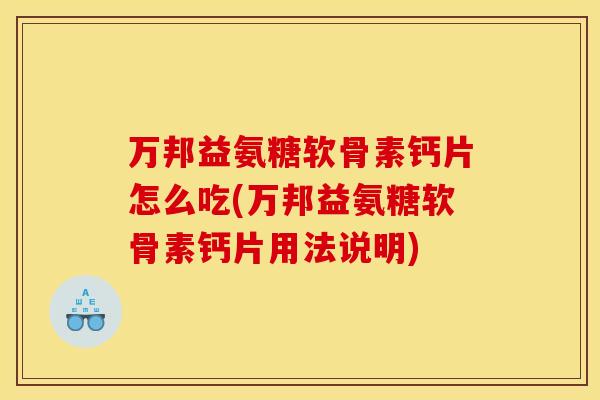 万邦益氨糖软骨素钙片怎么吃(万邦益氨糖软骨素钙片用法说明)