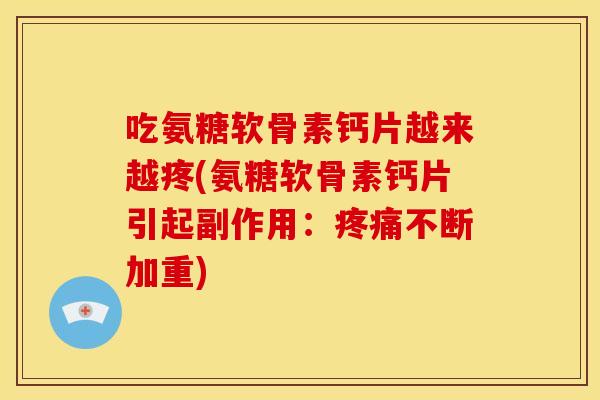 吃氨糖软骨素钙片越来越疼(氨糖软骨素钙片引起副作用：疼痛不断加重)