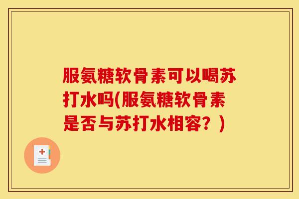 服氨糖软骨素可以喝苏打水吗(服氨糖软骨素是否与苏打水相容？)