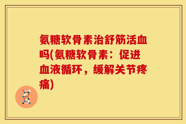 氨糖软骨素治舒筋活血吗(氨糖软骨素：促进血液循环，缓解关节疼痛)