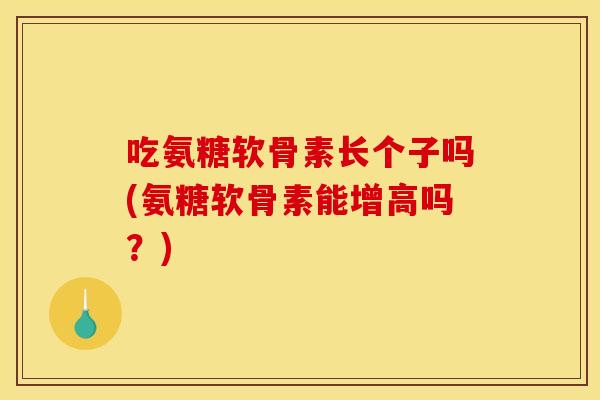 吃氨糖软骨素长个子吗(氨糖软骨素能增高吗?) 吃氨糖软骨素长个子吗(氨糖软骨素能增高吗?)