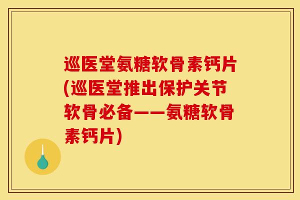 巡医堂氨糖软骨素钙片(巡医堂推出保护关节软骨必备——氨糖软骨素钙片)