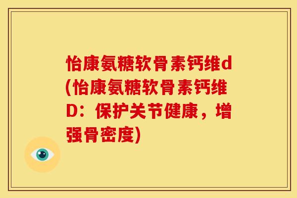 怡康氨糖软骨素钙维d(怡康氨糖软骨素钙维D：保护关节健康，增强骨密度)