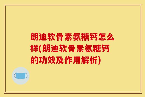 朗迪软骨素氨糖钙怎么样(朗迪软骨素氨糖钙的功效及作用解析)