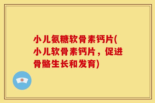 小儿氨糖软骨素钙片(小儿软骨素钙片，促进骨骼生长和发育)