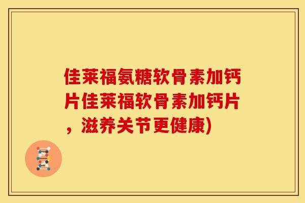 佳莱福氨糖软骨素加钙片佳莱福软骨素加钙片，滋养关节更健康)
