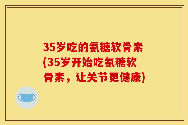35岁吃的氨糖软骨素(35岁开始吃氨糖软骨素，让关节更健康)