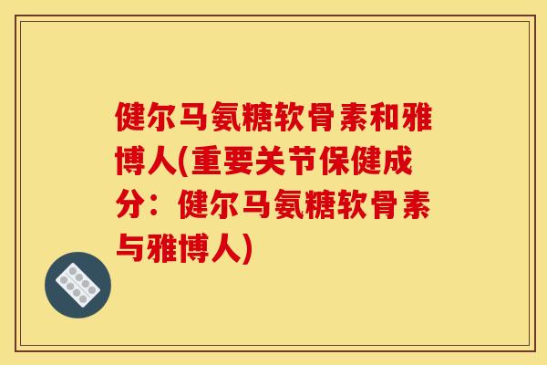 健尔马氨糖软骨素和雅博人(重要关节保健成分：健尔马氨糖软骨素与雅博人)