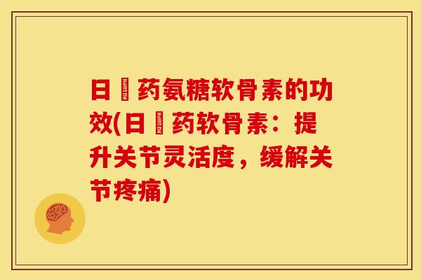 日夲药氨糖软骨素的功效(日夲药软骨素：提升关节灵活度，缓解关节疼痛)
