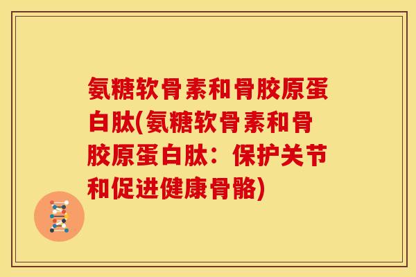 氨糖软骨素和骨胶原蛋白肽(氨糖软骨素和骨胶原蛋白肽：保护关节和促进健康骨骼)