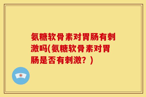 氨糖软骨素对胃肠有刺激吗(氨糖软骨素对胃肠是否有刺激？)