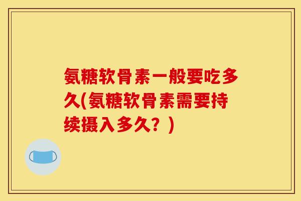 氨糖软骨素一般要吃多久(氨糖软骨素需要持续摄入多久？)