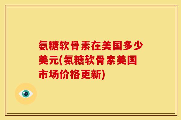 氨糖软骨素在美国多少美元(氨糖软骨素美国市场价格更新)
