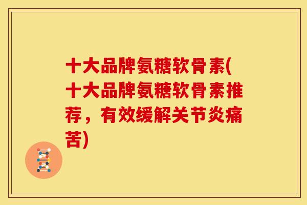 十大品牌氨糖软骨素(十大品牌氨糖软骨素推荐，有效缓解痛苦)