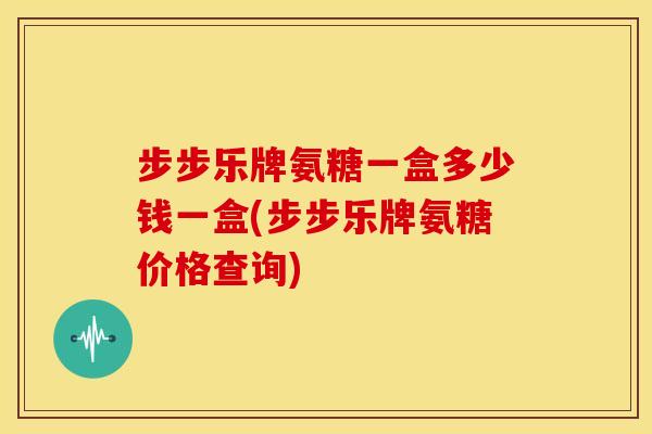 步步乐牌氨糖一盒多少钱一盒(步步乐牌氨糖价格查询)