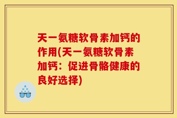 天一氨糖软骨素加钙的作用(天一氨糖软骨素加钙：促进骨骼健康的良好选择)